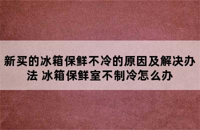 新买的冰箱保鲜不冷的原因及解决办法 冰箱保鲜室不制冷怎么办